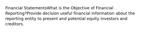 <a href='https://www.questionai.com/knowledge/kFBJaQCz4b-financial-statements' class='anchor-knowledge'>financial statements</a>What is the Objective of Financial Reporting?Provide decision useful financial information about the reporting entity to present and potential equity investors and creditors.