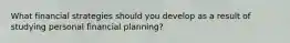 What financial strategies should you develop as a result of studying personal financial​ planning?