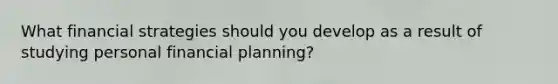 What financial strategies should you develop as a result of studying personal financial​ planning?