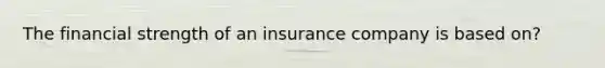 The financial strength of an insurance company is based on?