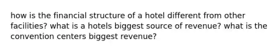 how is the financial structure of a hotel different from other facilities? what is a hotels biggest source of revenue? what is the convention centers biggest revenue?