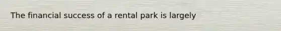 The financial success of a rental park is largely