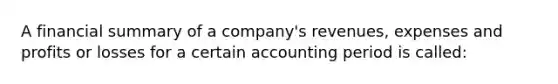 A financial summary of a company's revenues, expenses and profits or losses for a certain accounting period is called: