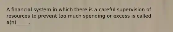 A financial system in which there is a careful supervision of resources to prevent too much spending or excess is called a(n)_____.