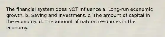 The financial system does NOT influence a. Long-run economic growth. b. Saving and investment. c. The amount of capital in the economy. d. The amount of natural resources in the economy.