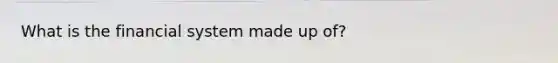 What is the financial system made up of?
