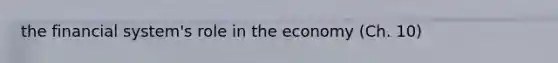 the financial system's role in the economy (Ch. 10)