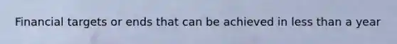Financial targets or ends that can be achieved in less than a year