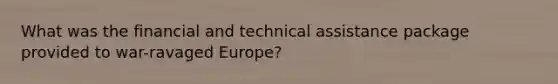 What was the financial and technical assistance package provided to war-ravaged Europe?