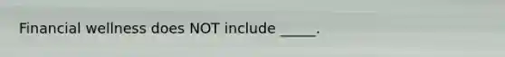 Financial wellness does NOT include _____.