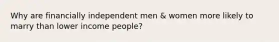 Why are financially independent men & women more likely to marry than lower income people?