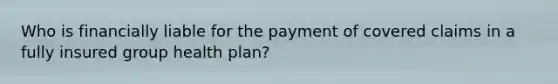 Who is financially liable for the payment of covered claims in a fully insured group health plan?