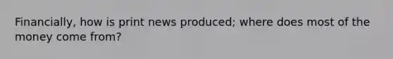 Financially, how is print news produced; where does most of the money come from?