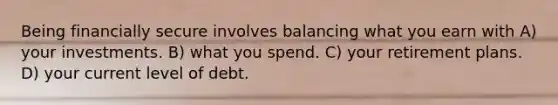 Being financially secure involves balancing what you earn with A) your investments. B) what you spend. C) your retirement plans. D) your current level of debt.