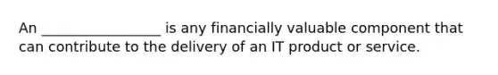 An _________________ is any financially valuable component that can contribute to the delivery of an IT product or service.