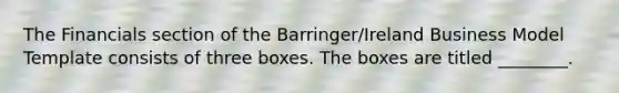 The Financials section of the​ Barringer/Ireland Business Model Template consists of three boxes. The boxes are titled​ ________.