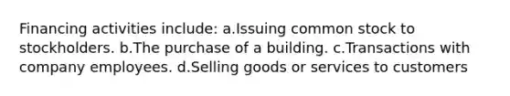 Financing activities include: a.Issuing common stock to stockholders. b.The purchase of a building. c.Transactions with company employees. d.Selling goods or services to customers