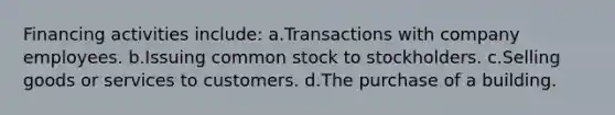 Financing activities include: a.Transactions with company employees. b.Issuing common stock to stockholders. c.Selling goods or services to customers. d.The purchase of a building.