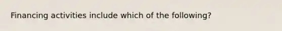 Financing activities include which of the following?