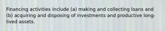 Financing activities include (a) making and collecting loans and (b) acquiring and disposing of investments and productive long-lived assets.