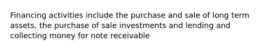 Financing activities include the purchase and sale of long term assets, the purchase of sale investments and lending and collecting money for note receivable