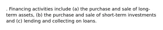 . Financing activities include (a) the purchase and sale of long-term assets, (b) the purchase and sale of short-term investments and (c) lending and collecting on loans.