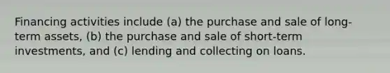 Financing activities include (a) the purchase and sale of long-term assets, (b) the purchase and sale of short-term investments, and (c) lending and collecting on loans.