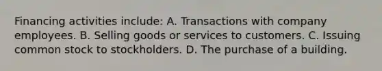 Financing activities include: A. Transactions with company employees. B. Selling goods or services to customers. C. Issuing common stock to stockholders. D. The purchase of a building.