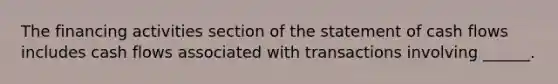 The financing activities section of the statement of cash flows includes cash flows associated with transactions involving ______.