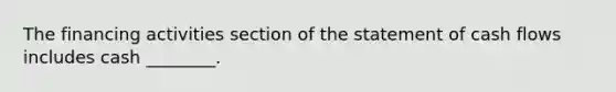 The financing activities section of the statement of cash flows includes cash ________.