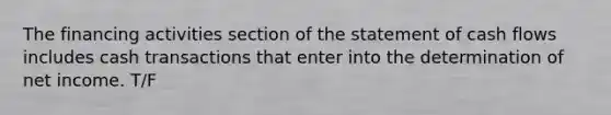 The financing activities section of the statement of cash flows includes cash transactions that enter into the determination of net income. T/F