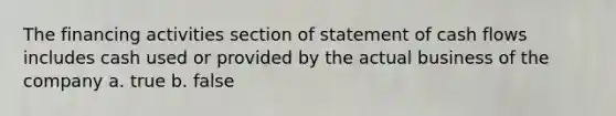 The financing activities section of statement of <a href='https://www.questionai.com/knowledge/kXoqoBRFeQ-cash-flow' class='anchor-knowledge'>cash flow</a>s includes cash used or provided by the actual business of the company a. true b. false