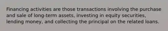 Financing activities are those transactions involving the purchase and sale of long-term assets, investing in equity securities, lending money, and collecting the principal on the related loans.