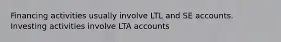 Financing activities usually involve LTL and SE accounts. Investing activities involve LTA accounts