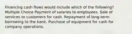 Financing cash flows would include which of the following? Multiple Choice Payment of salaries to employees. Sale of services to customers for cash. Repayment of long-term borrowing to the bank. Purchase of equipment for cash for company operations.