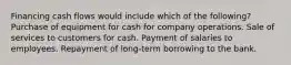 Financing cash flows would include which of the following? Purchase of equipment for cash for company operations. Sale of services to customers for cash. Payment of salaries to employees. Repayment of long-term borrowing to the bank.