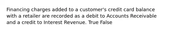 Financing charges added to a customer's credit card balance with a retailer are recorded as a debit to Accounts Receivable and a credit to Interest Revenue. True False