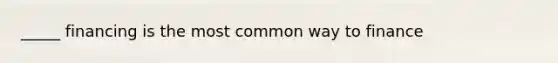 _____ financing is the most common way to finance