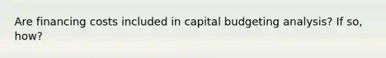 Are financing costs included in capital budgeting analysis? If so, how?