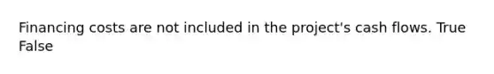 Financing costs are not included in the project's cash flows. True False