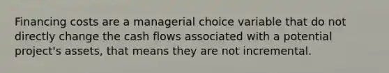 Financing costs are a managerial choice variable that do not directly change the cash flows associated with a potential project's assets, that means they are not incremental.