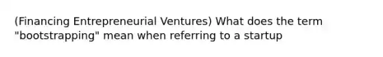 (Financing Entrepreneurial Ventures) What does the term "bootstrapping" mean when referring to a startup