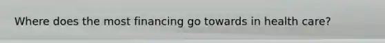 Where does the most financing go towards in health care?