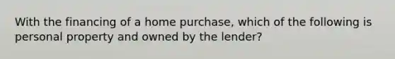 With the financing of a home purchase, which of the following is personal property and owned by the lender?