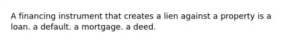 A financing instrument that creates a lien against a property is a loan. a default. a mortgage. a deed.