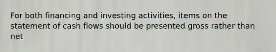 For both financing and investing activities, items on the statement of cash flows should be presented gross rather than net