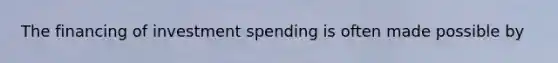 The financing of investment spending is often made possible by