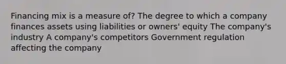 Financing mix is a measure of? The degree to which a company finances assets using liabilities or owners' equity The company's industry A company's competitors Government regulation affecting the company