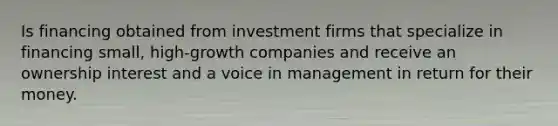 Is financing obtained from investment firms that specialize in financing small, high-growth companies and receive an ownership interest and a voice in management in return for their money.