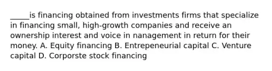 _____is financing obtained from investments firms that specialize in financing small, high-growth companies and receive an ownership interest and voice in nanagement in return for their money. A. Equity financing B. Entrepeneurial capital C. Venture capital D. Corporste stock financing